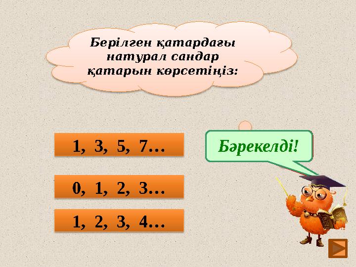 7Берілген қатардағы натурал сандар қатарын көрсетіңіз: 0, 1, 2, 3… 1, 2, 3, 4… 1, 3, 5, 7… Ойлан! Бәрекелді!