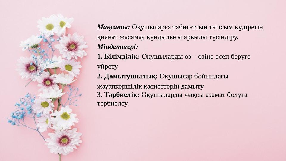 Мақсаты: Оқушыларға табиғаттың тылсым құдіретін қиянат жасамау құндылығы арқылы түсіндіру. Міндеттері: 1. Білімділік: Оқушылар