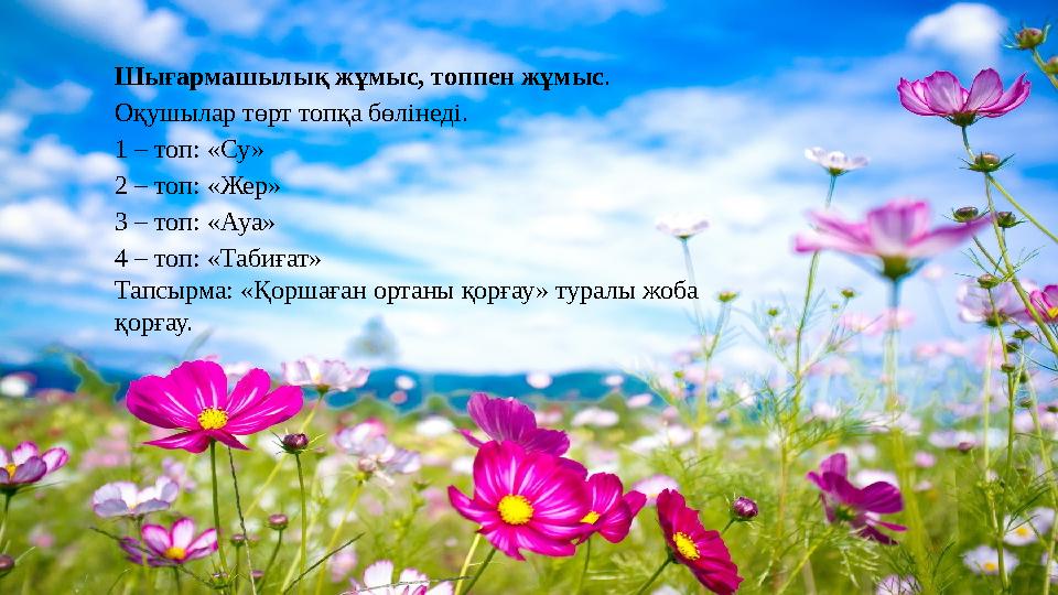 Шығармашылық жұмыс, топпен жұмыс . Оқушылар төрт топқа бөлінеді. 1 – топ: «Су» 2 – топ: «Жер» 3 – топ: «Ауа» 4 – топ: «Табиғат»