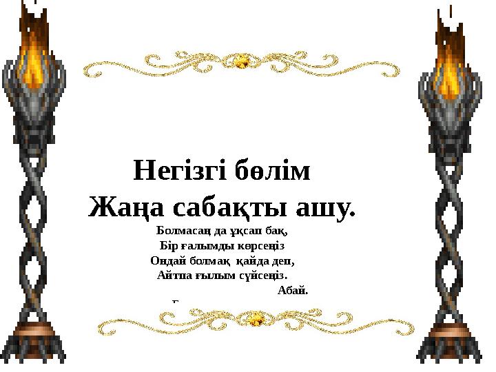 Негізгі бөлім Жаңа сабақты ашу. Болмасаң да ұқсап бақ, Бір ғалымды көрсеңіз Ондай болмақ қайда деп, Айтпа ғылым сүйсеңіз.