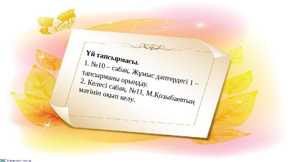 Үй тапсырмасы.1. №10 – сабақ. Жұмыс дәптердегі 1 – тапсырманы орындау. 2. Келесі сабақ. №11, М.Қозыбаевтың мәтінін оқып келу.