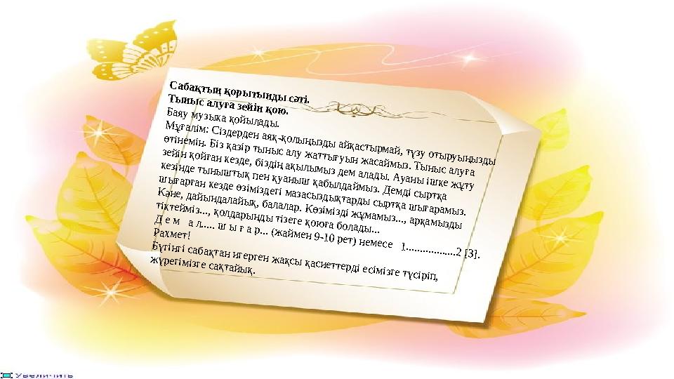 Сабақтың қорытынды сәті.Тыныс алуға зейін қою. Баяу музыка қойылады.Мұғалім: Сіздерден аяқ-қолыңызды айқастырмай, түзу отыруыңыз