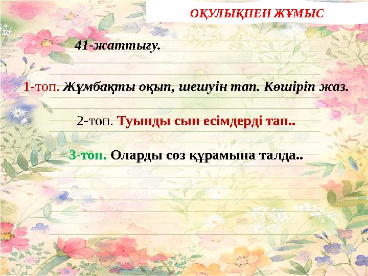 41-жаттығу. 1-топ. Жұмбақты оқып, шешуін тап. Көшіріп жаз. 2-топ. Туынды сын есімдерді тап.. 3-топ. Оларды сө