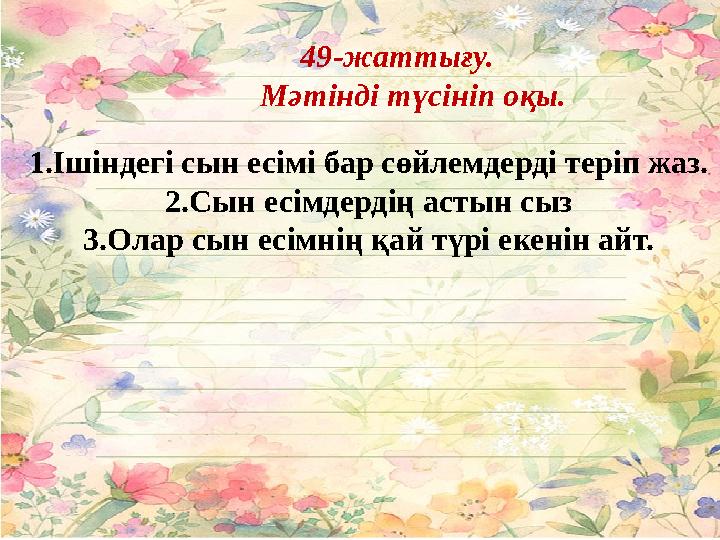 49-жаттығу. Мәтінді түсініп оқы. 1.Ішіндегі сын есімі бар сөйлемдерді теріп жаз. 2.Сын есімдердің астын сыз 3.Олар сын есімн