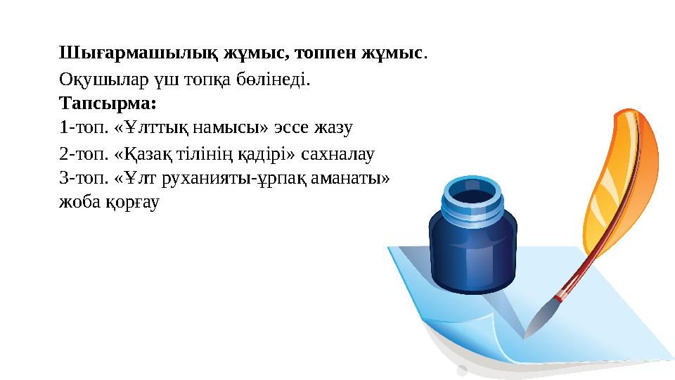 Шығармашылық жұмыс, топпен жұмыс . Оқушылар үш топқа бөлінеді. Тапсырма: 1-топ. «Ұлттық намысы» эссе жазу 2-топ. «Қазақ тілінің