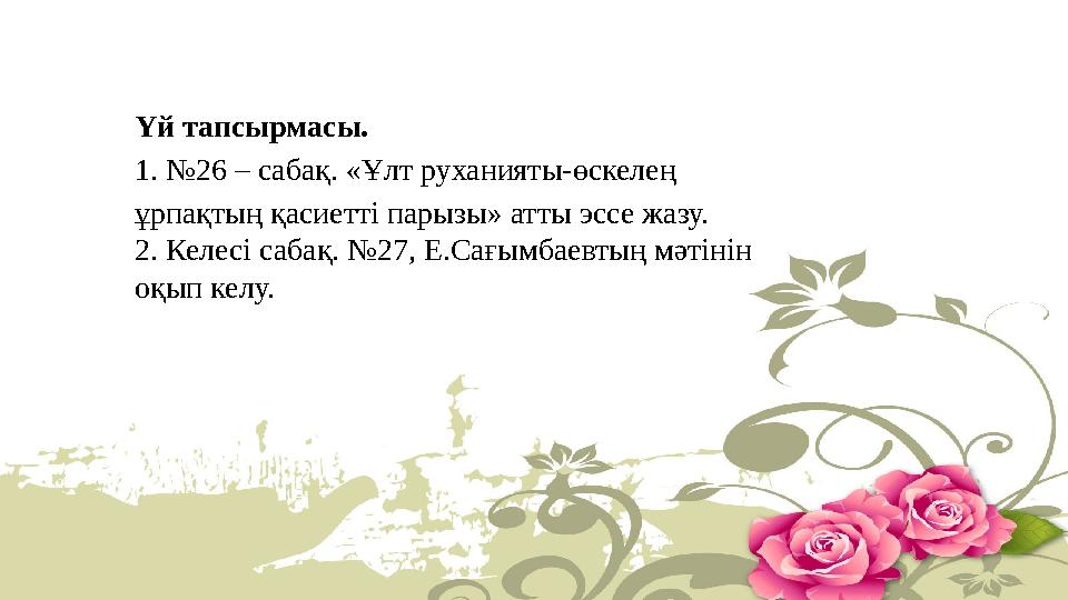 Үй тапсырмасы. 1. №26 – сабақ. «Ұлт руханияты-өскелең ұрпақтың қасиетті парызы» атты эссе жазу. 2. Келесі сабақ. №27, Е.Сағымба