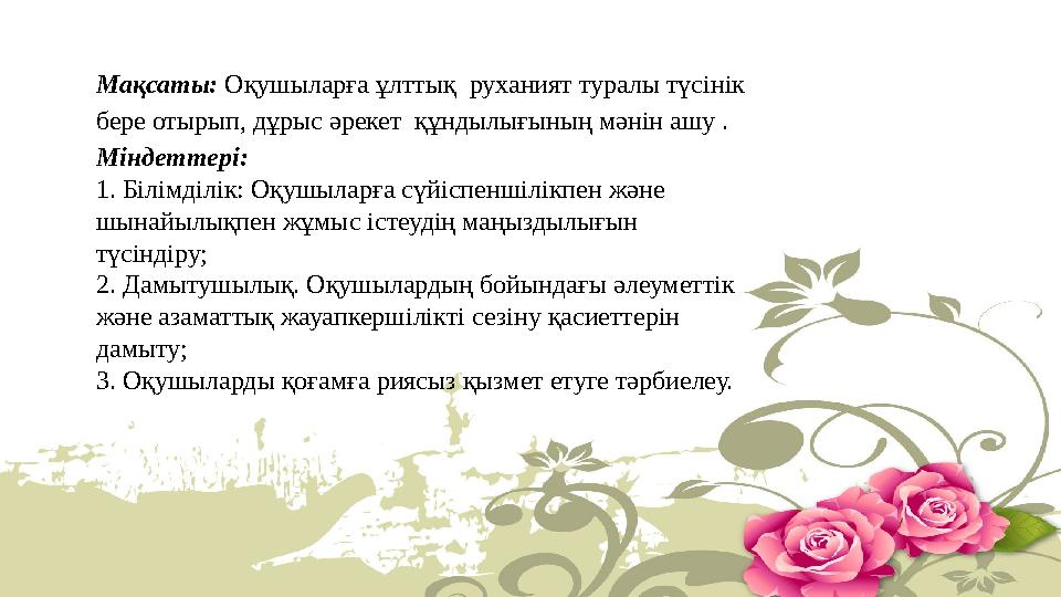 Мақсаты: Оқушыларға ұлттық руханият туралы түсінік бере отырып, дұрыс әрекет құндылығының мәнін ашу . Міндеттері: 1. Білімді