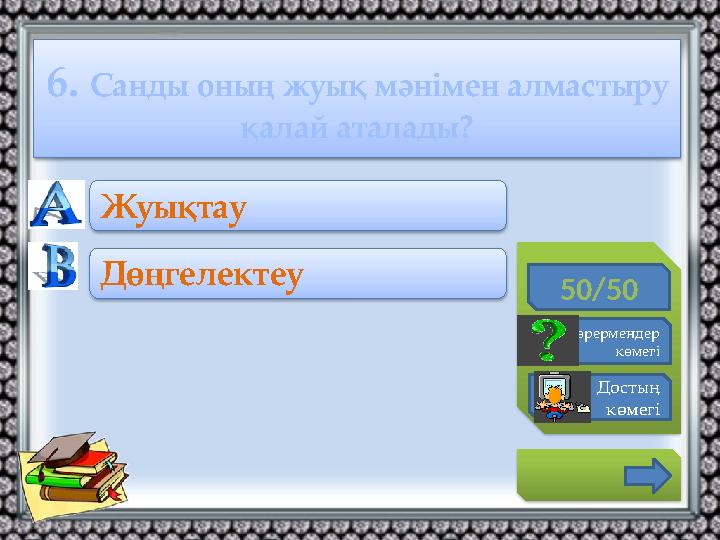 6. Санды оның жуық мәнімен алмастыру қалай аталады? 50/50 Көрермендер көмегі Достың көмегі Жуықтау Дөңгелектеу