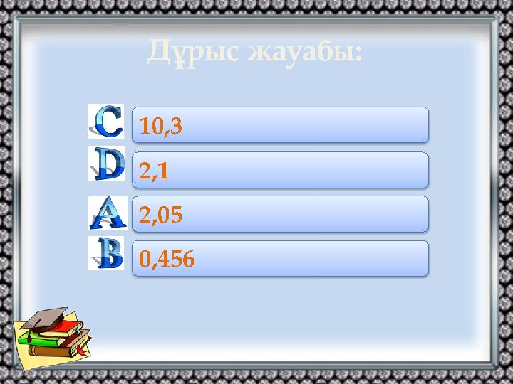 Дұрыс жауабы: 2,05 0,456 10,3 2,1