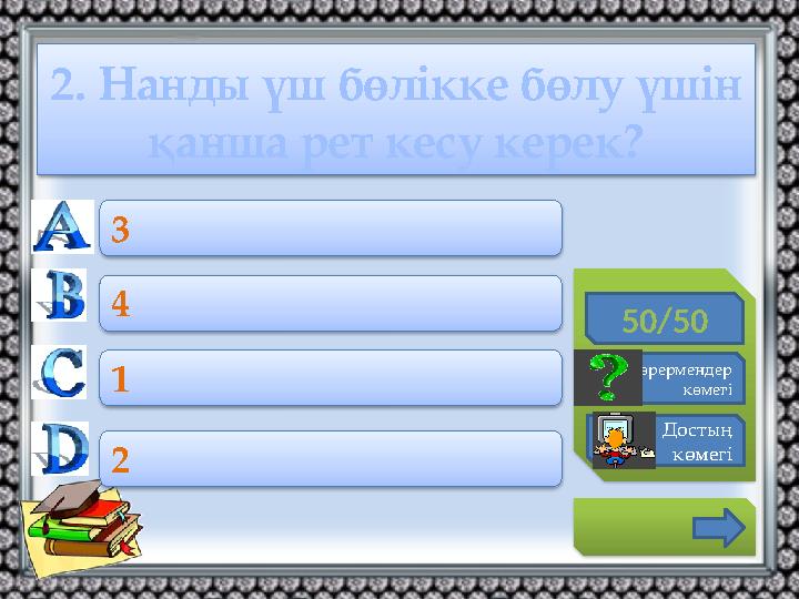 2. Нанды үш бөлікке бөлу үшін қанша рет кесу керек? 50/50 Көрермендер көмегі Достың көмегі 3 4 1 2