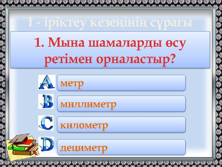 1. Мына шамаларды өсу ретімен орналастыр? метр миллиметр километр дециметр І - іріктеу кезеңінің сұрағы