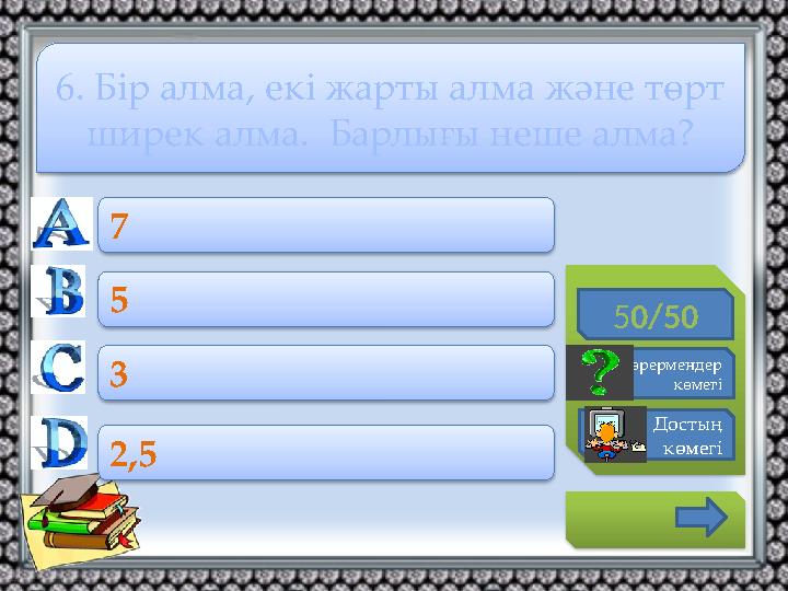 50/50 Көрермендер көмегі Достың көмегі 7 5 3 2,5 6. Бір алма, екі жарты алма және төрт ширек алма. Барлығы неше алма?