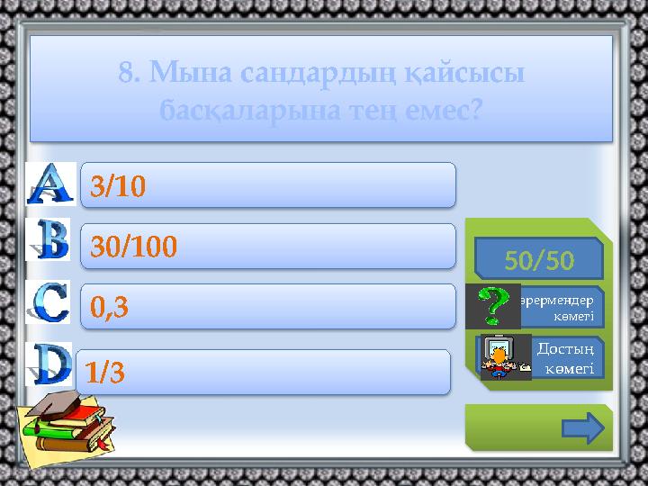 8. Мына сандардың қайсысы басқаларына тең емес? 50/50 Көрермендер көмегі Достың көмегі 3/10 30/100 0,3 1/3