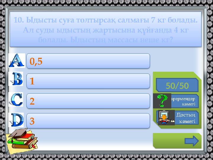 10. Ыдысты суға толтырсақ салмағы 7 кг болады. Ал суды ыдыстың жартысына құйғанда 4 кг болады. Ыдыстың массасы неше кг? 50/