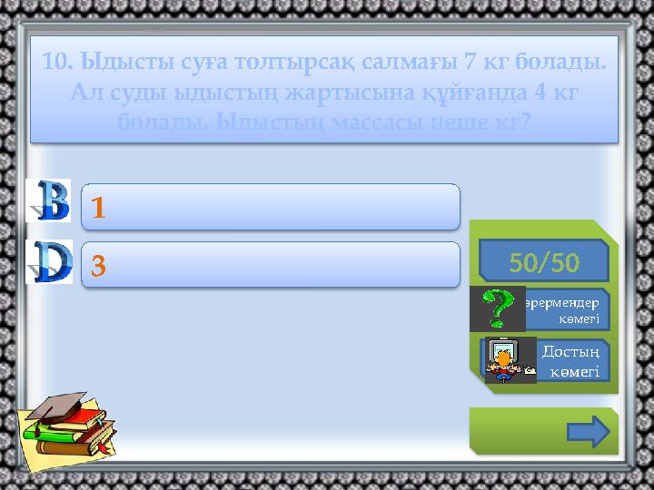 10. Ыдысты суға толтырсақ салмағы 7 кг болады. Ал суды ыдыстың жартысына құйғанда 4 кг болады. Ыдыстың массасы неше кг? 50/