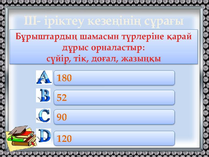 Бұрыштардың шамасын түрлеріне қарай дұрыс орналастыр: сүйір, тік, доғал, жазыңқы 180 52 90 120 ІІІ- іріктеу кезеңінің сұра