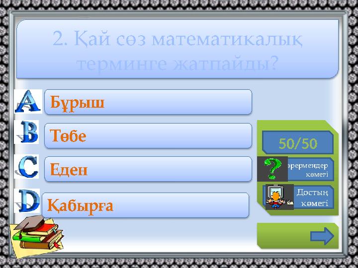 50/50 Көрермендер көмегі Достың көмегі Бұрыш Төбе Еден Қабырға 2. Қай сөз математикалық терминге жатпайды?