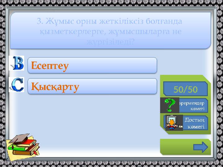 50/50 Көрермендер көмегі Достың көмегі Есептеу Қысқарту 3. Жұмыс орны жеткіліксіз болғанда қызметкерлерге, жұмысшыларға