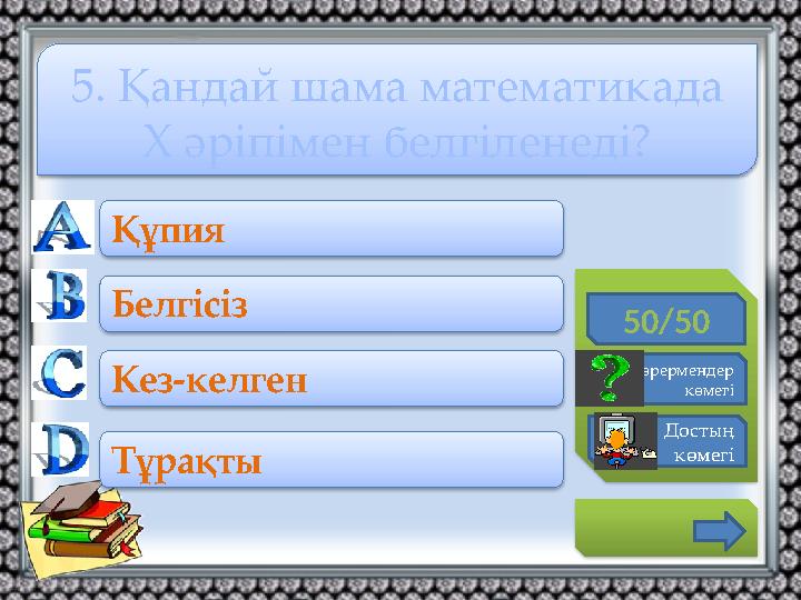 50/50 Көрермендер көмегі Достың көмегі Құпия Белгісіз Кез-келген Тұрақты 5. Қандай шама математикада Х әріпімен белгіл