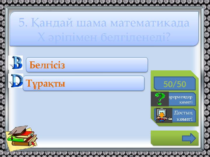 50/50 Көрермендер көмегі Достың көмегі Белгісіз Тұрақты 5. Қандай шама математикада Х әріпімен белгіленеді?