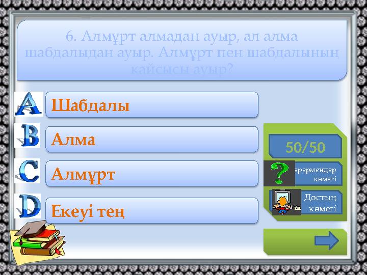 50/50 Көрермендер көмегі Достың көмегі Шабдалы Алма Алмұрт Екеуі тең 6. Алмұрт алмадан ауыр, ал алма шабдалыдан ауыр.