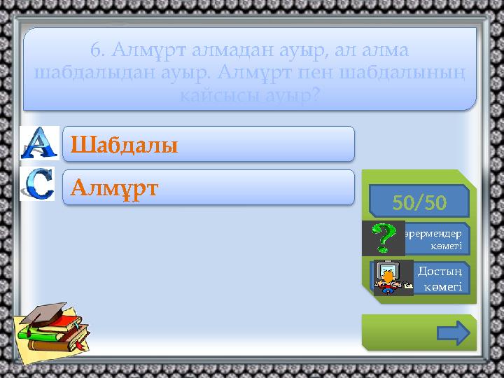 50/50 Көрермендер көмегі Достың көмегі Шабдалы Алмұрт 6. Алмұрт алмадан ауыр, ал алма шабдалыдан ауыр. Алмұрт пен шабдал