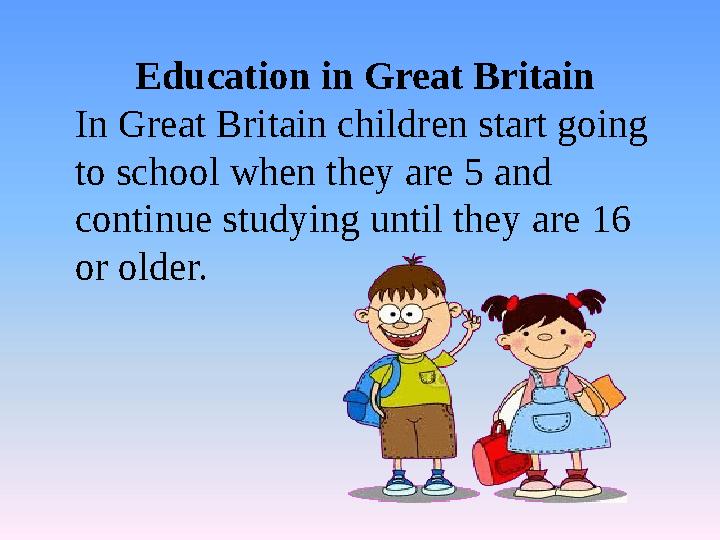 Education in Great Britain In Great Britain children start going to school when they are 5 and continue studying until they ar