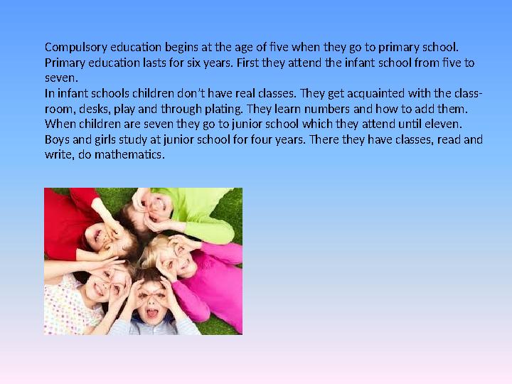 Compulsory education begins at the age of five when they go to primary school. Primary education lasts for six years. First the