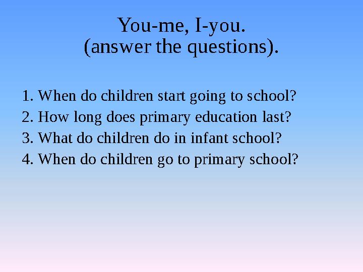 You-me, I-you. (answer the questions). 1. When do children start going to school? 2. How long does primary education last? 3. Wh