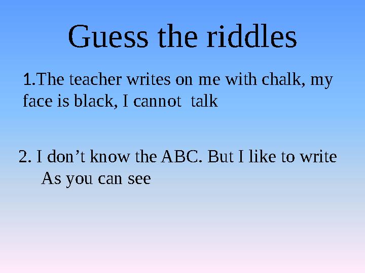 Guess the riddles 1.The teacher writes on me with chalk, my face is black, I cannot talk 2. I don’t know the ABC. But I like t