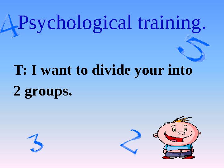 Psychological training. T: I want to divide your into 2 groups.
