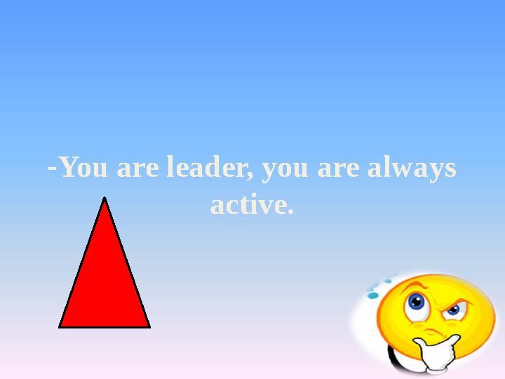 -You are leader, you are always active.