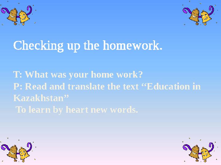 Checking up the homework. T: What was your home work? P: Read and translate the text ‘‘Education in Kazakhstan’’ To learn by
