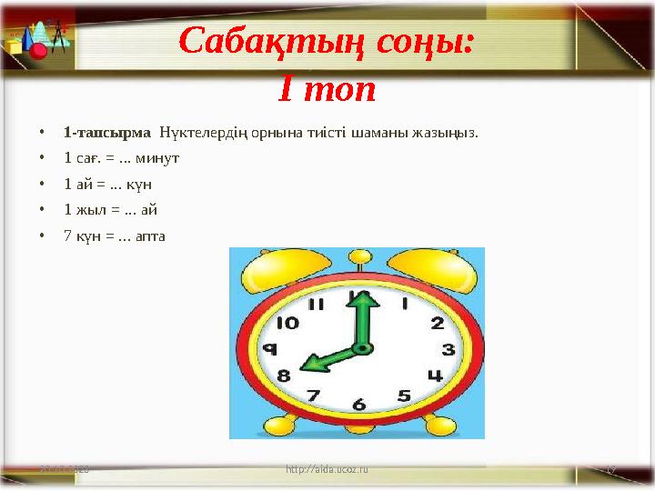 19 Сабақтың соңы: I топ •1-тапсырма Нүктелердің орнына тиісті шаманы жазыңыз. •1 сағ. = ... минут •1 ай = ... күн •1 жыл = ...