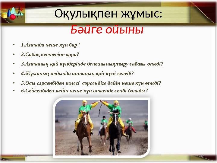 12 Оқулықпен жұмыс: Бәйге ойыны •1.Аптада неше күн бар? •2.Сабақ кестесіне қара? •3.Аптаның қай күндерінде денешынықтыру сабағы