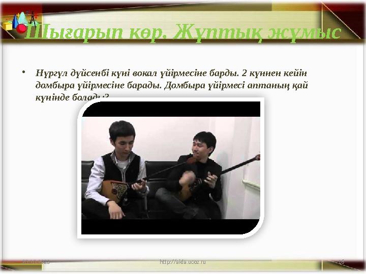 16 Шығарып көр. Жұптық жұмыс •Нүргүл дүйсенбі күні вокал үйірмесіне барды. 2 күннен кейін домбыра үйірмесіне барады. Домбыра үй