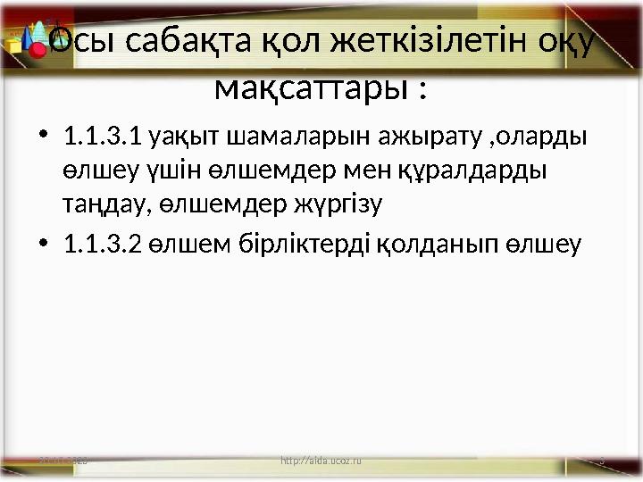 3 Осы сабақта қол жеткізілетін оқу мақсаттары : •1.1.3.1 уақыт шамаларын ажырату ,оларды өлшеу үшін өлшемдер мен құралдарды т
