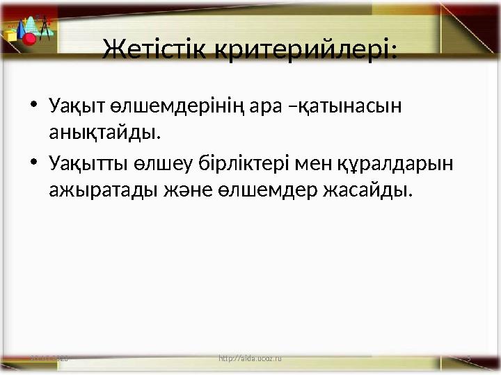 5 Жетістік критерийлері: •Уақыт өлшемдерінің ара –қатынасын анықтайды. •Уақытты өлшеу бірліктері мен құралдарын ажыратады жән
