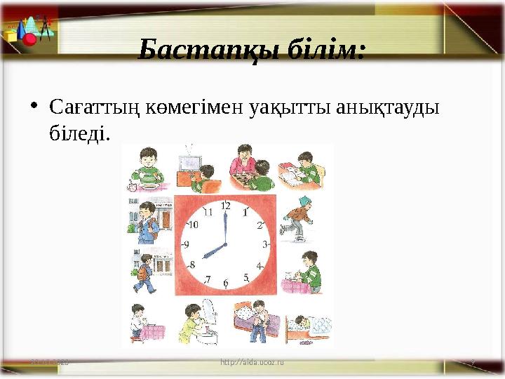 9 Бастапқы білім: •Сағаттың көмегімен уақытты анықтауды біледі. 20.10.2023 http://aida.ucoz.ru