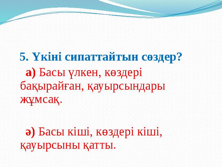 5. Үкіні сипаттайтын сөздер? а) Басы үлкен, көздері бақырайған, қауырсындары жұмсақ. ә) Басы кіші, көздері кіші, қа