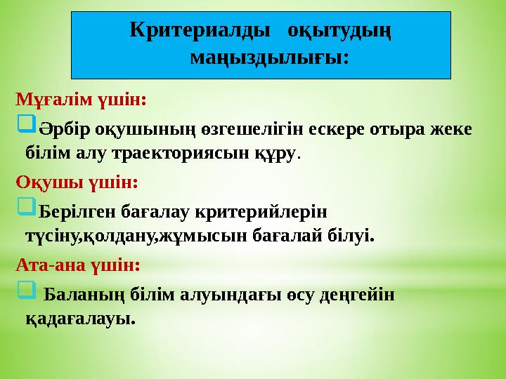 Критериалды оқытудың маңыздылығы: Мұғалім үшін: Әрбір оқушының өзгешелігін ескере отыра жеке білім алу траекториясын құру.