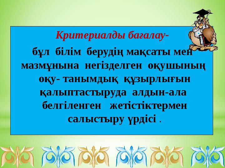 Критериалды бағалау- бұл білім берудің мақсаты мен мазмұнына негізделген оқушының оқу- танымдық құзырлығын қалыптасты