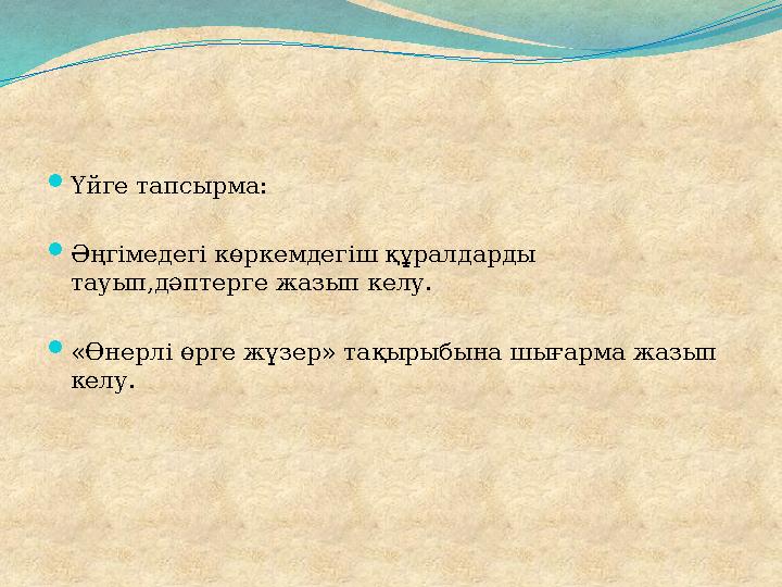 Үйге тапсырма: Әңгімедегі көркемдегіш құралдарды тауып,дәптерге жазып келу. «Өнерлі өрге жүзер» тақырыбына шығарма жазып ке