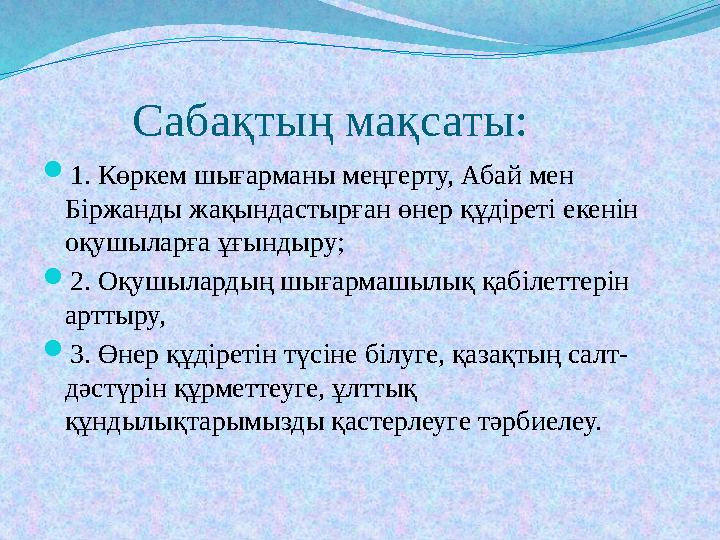 Сабақтың мақсаты: 1. Көркем шығарманы меңгерту, Абай мен Біржанды жақындастырған өнер құдіреті екенін оқушыларға ұғынд