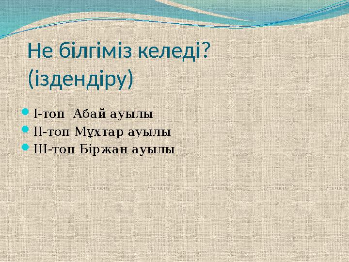 Не білгіміз келеді? (іздендіру) I-топ Абай ауылы II-топ Мұхтар ауылы III-топ Біржан ауылы