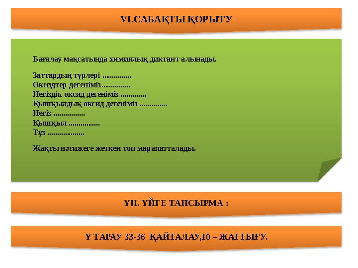 VІ.САБАҚТЫ ҚОРЫТУ ҮІІ. ҮЙГЕ ТАПСЫРМА : Бағалау мақсатында химиялық диктант алынады. Заттардың түрлері ............... Оксид