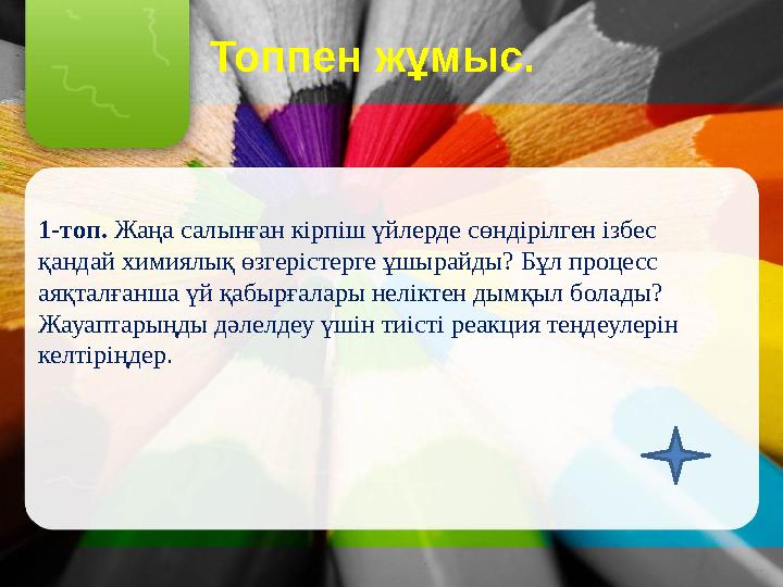 Топпен жұмыс. 1-топ. Жаңа салынған кірпіш үйлерде сөндірілген ізбес қандай химиялық өзгерістерге ұшырайды? Бұл процесс а