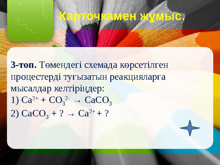 Карточкамен жұмыс. 3-топ. Төмендегі схемада көрсетілген процестерді туғызатын реакцияларға мысалдар келтіріңдер: 1) Са 2+