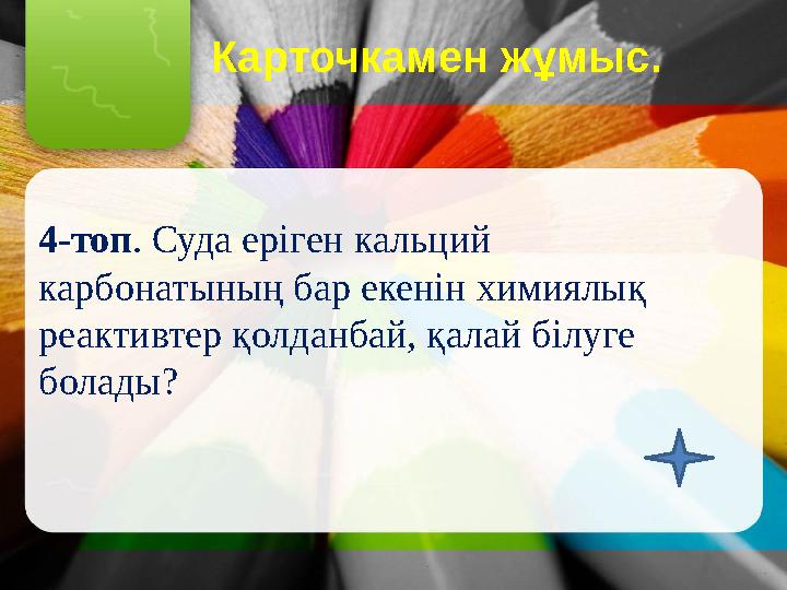 Карточкамен жұмыс. 4-топ. Суда еріген кальций карбонатының бар екенін химиялық реактивтер қолданбай, қалай білуге болад