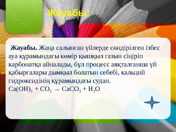 Жауабы: Жауабы. Жаңа салынған үйлерде сөндірілген ізбес ауа құрамындағы көмір қышқыл газын сіңіріп карбонатқа айналады, бұл